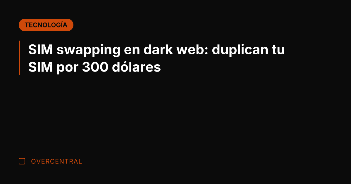 SIM swapping en dark web: duplican tu SIM por 300 dólares