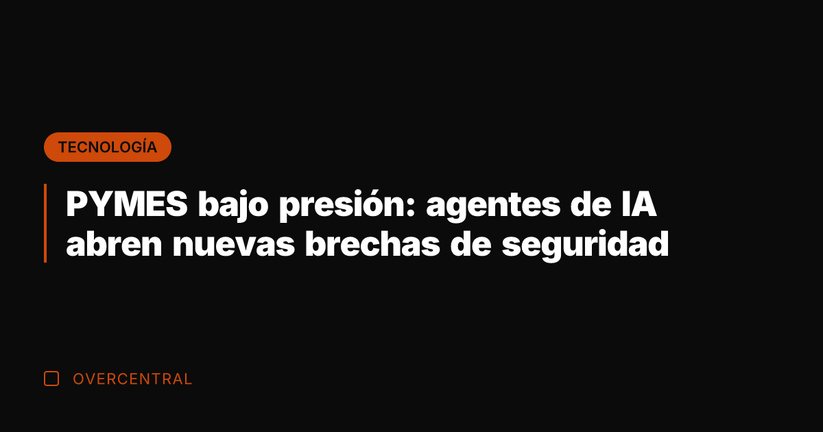 PYMES bajo presión: agentes de IA abren nuevas brechas de seguridad