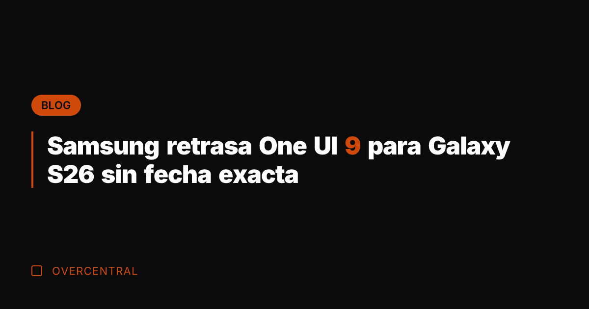 Samsung retrasa One UI 9 para Galaxy S26 sin fecha exacta