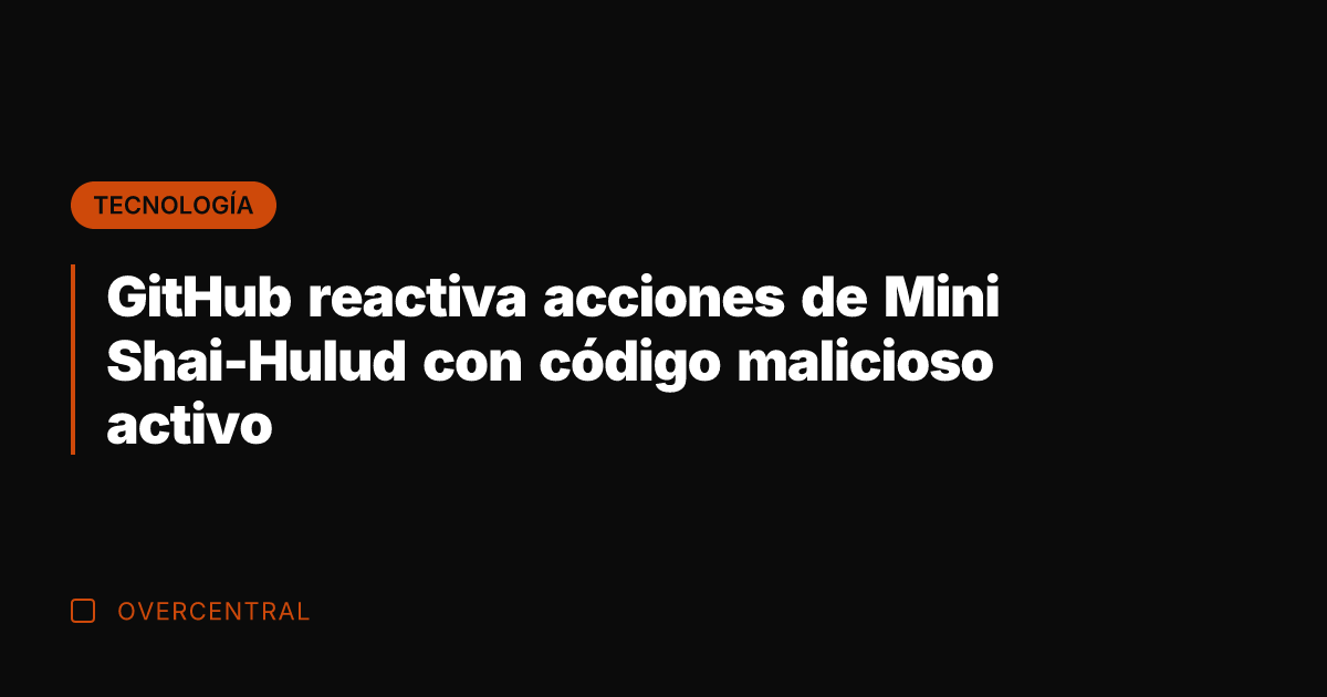 GitHub reactiva acciones de Mini Shai-Hulud con código malicioso activo