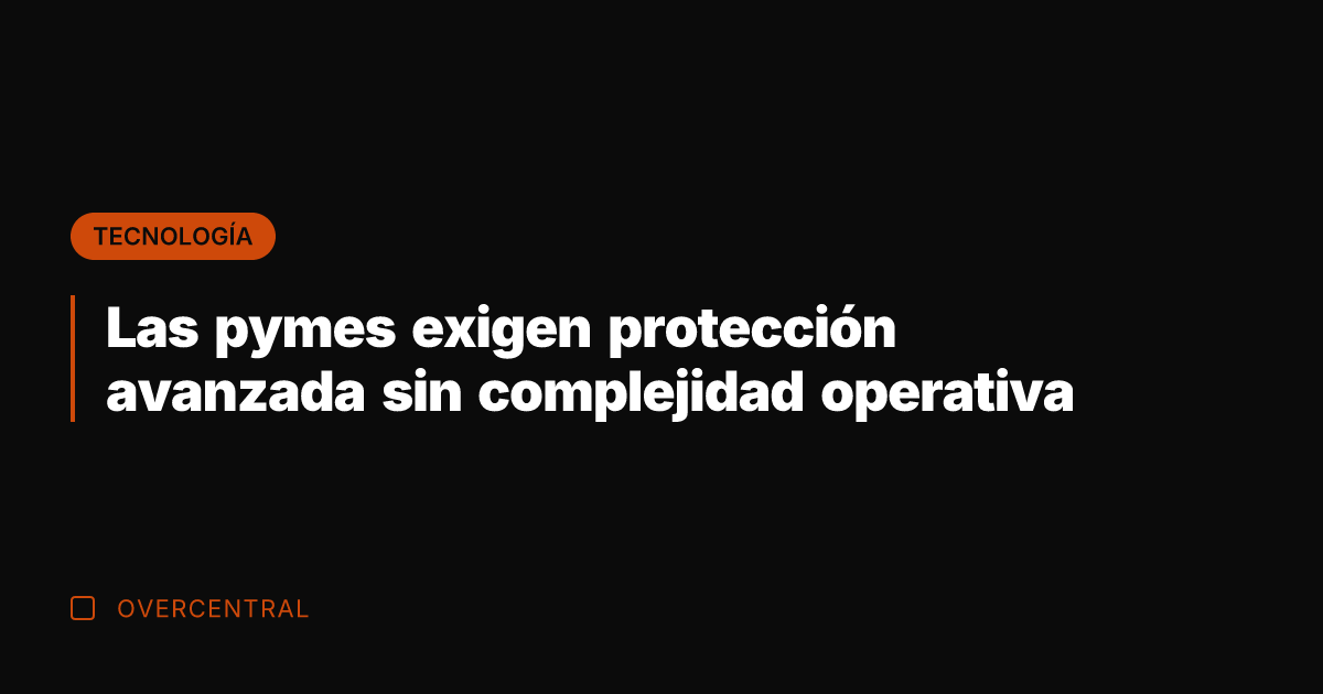 Las pymes exigen protección avanzada sin complejidad operativa