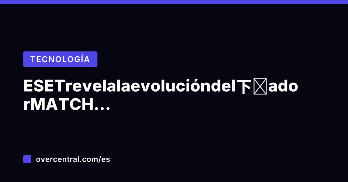 ESET revela la evolución del下载ador MATCHBOIL de UAC-0099