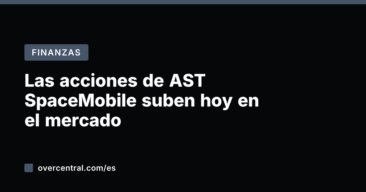 Las acciones de AST SpaceMobile suben hoy en el mercado