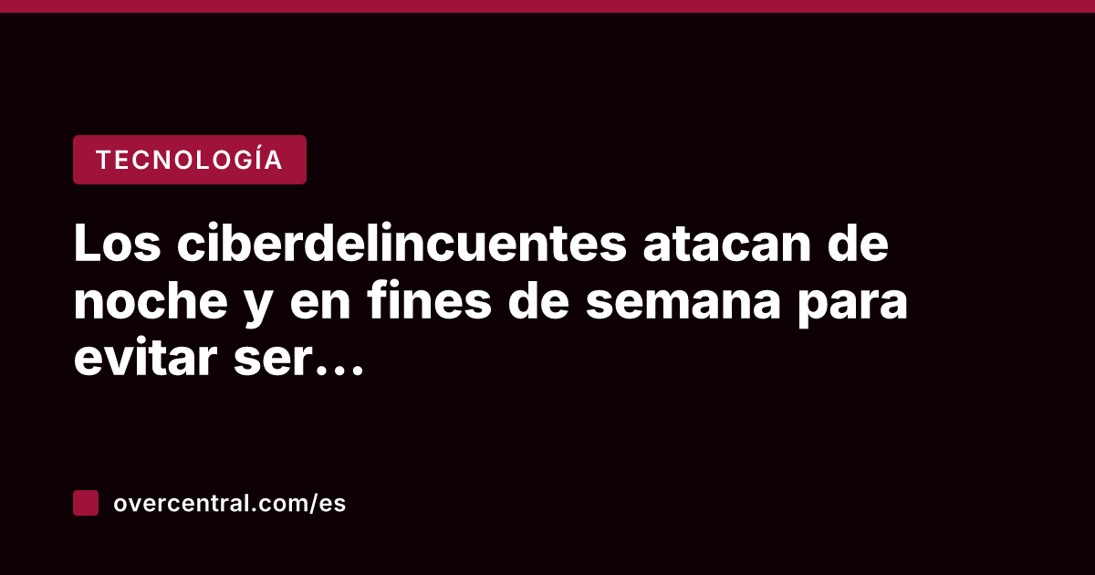 Los ciberdelincuentes atacan de noche y en fines de semana para evitar