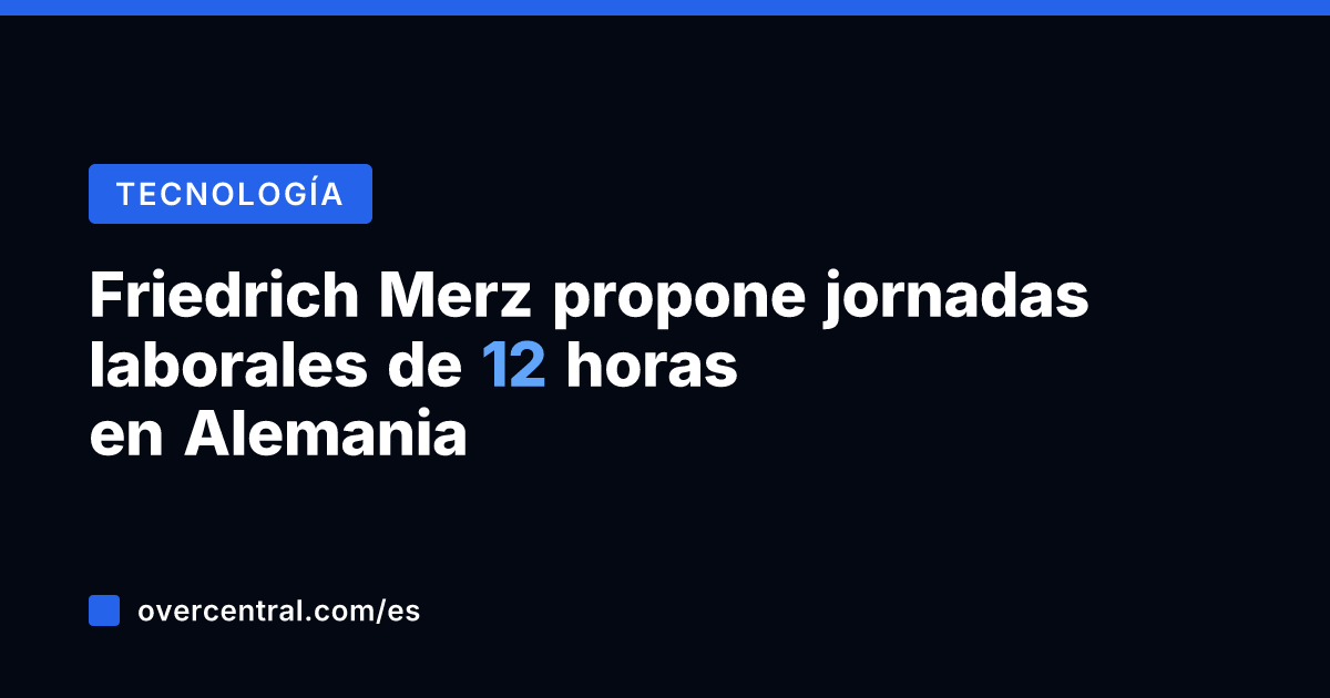 Friedrich Merz propone jornadas laborales de 12 horas en Alemania