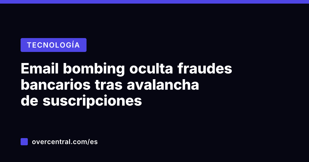 Email bombing oculta fraudes bancarios tras avalancha de suscripciones