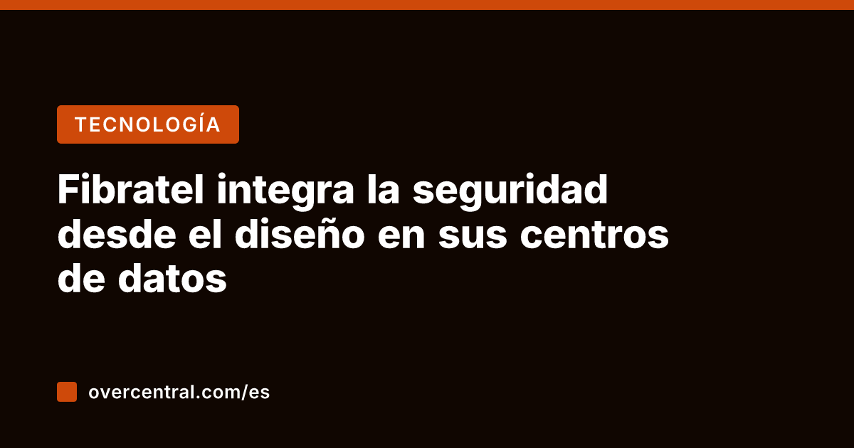 Fibratel integra la seguridad desde el diseño en sus centros de datos