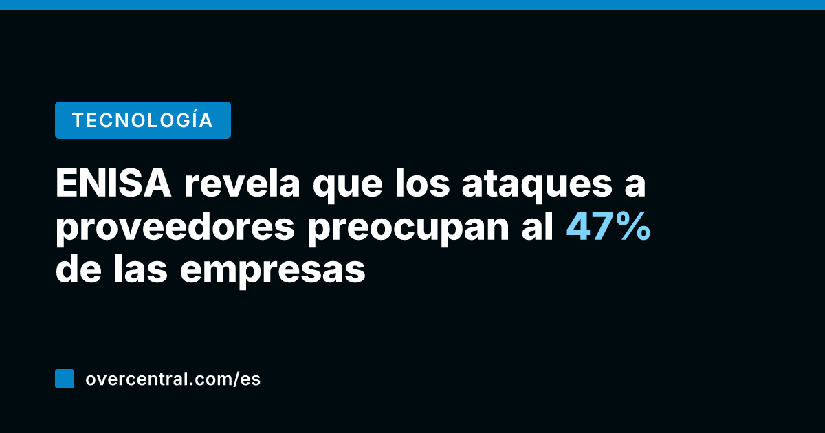 ENISA revela que los ataques a proveedores preocupan al 47% de las