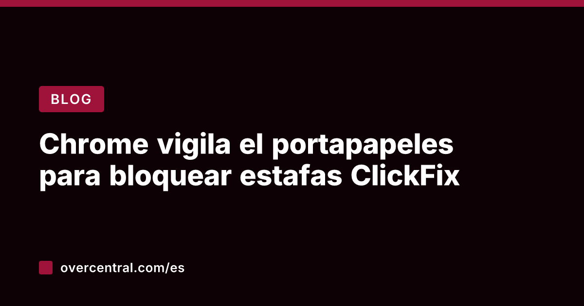 Chrome vigila el portapapeles para bloquear estafas ClickFix