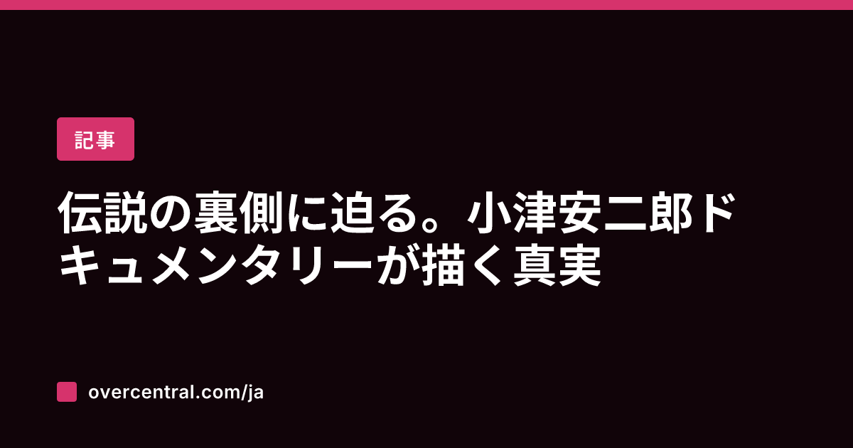 伝説の裏側に迫る。小津安