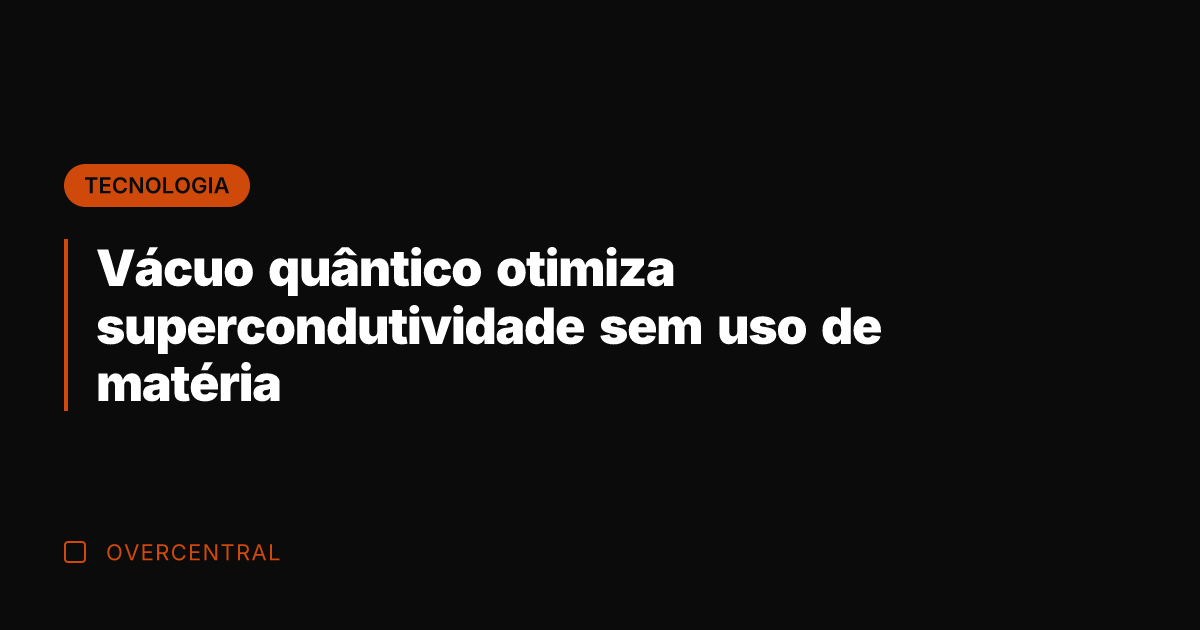 Vácuo quântico otimiza supercondutividade sem uso de matéria