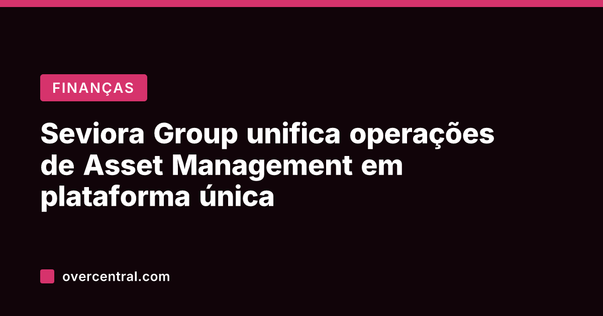 Seviora Group unifica operações de Asset Management em plataforma única
