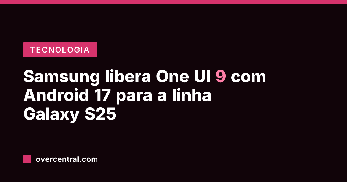 Samsung libera One UI 9 com Android 17 para a linha Galaxy