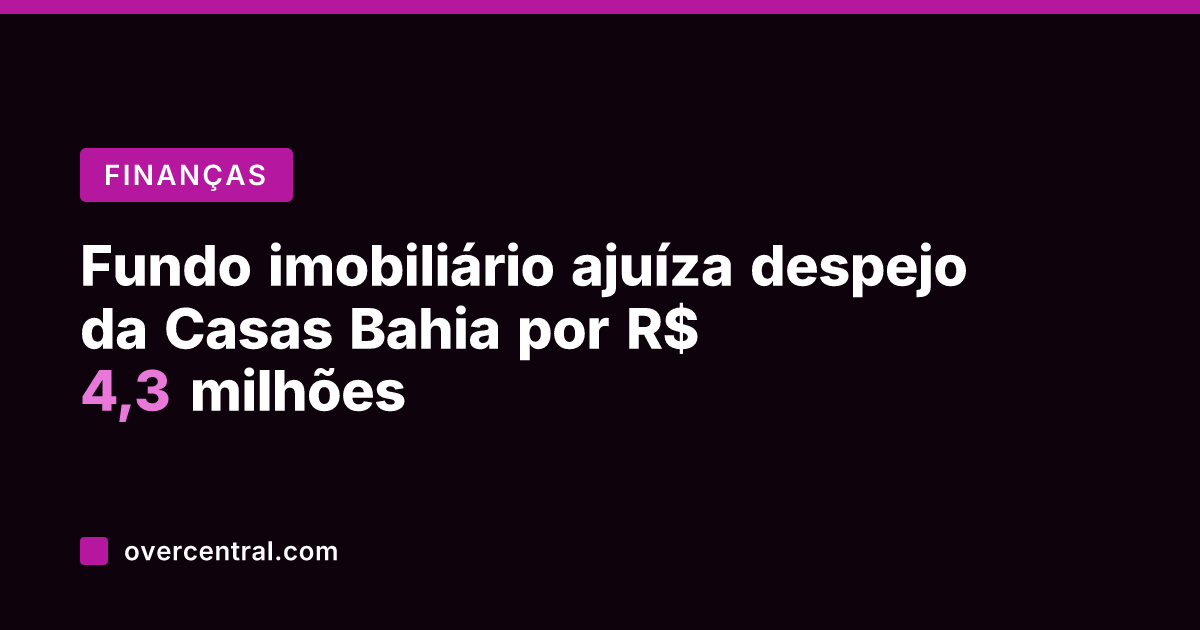 Fundo imobiliário ajuíza despejo da Casas Bahia por R$ 4,3 milhões