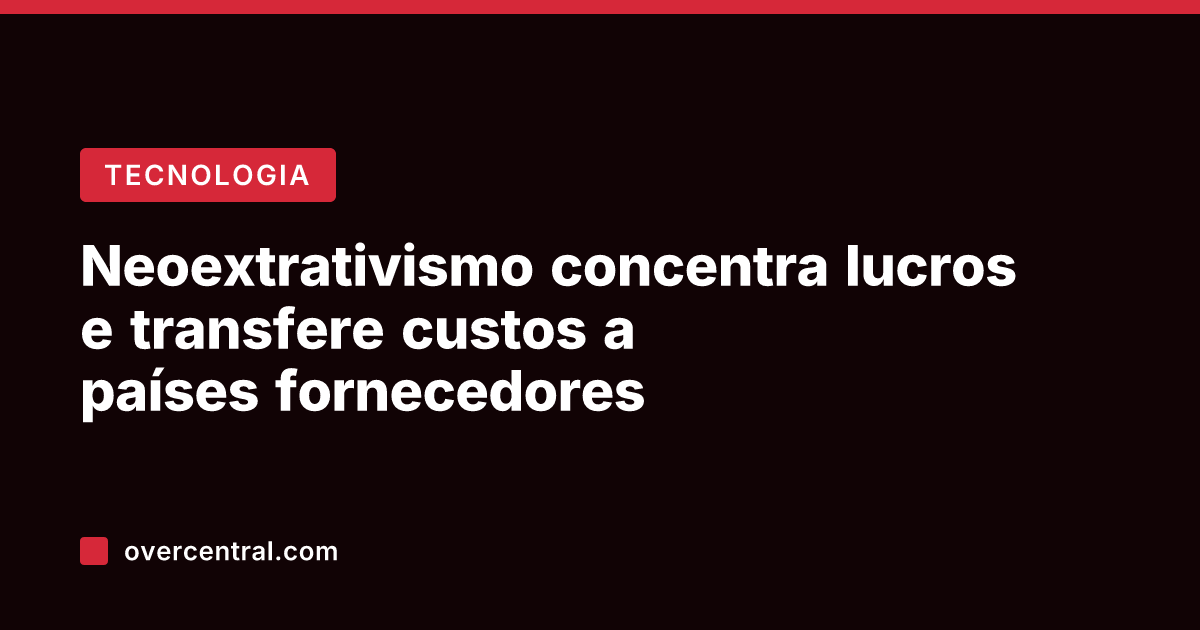 Neoextrativismo concentra lucros e transfere custos a países fornecedores