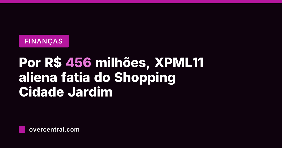 Por R$ 456 milhões, XPML11 aliena fatia do Shopping Cidade Jardim