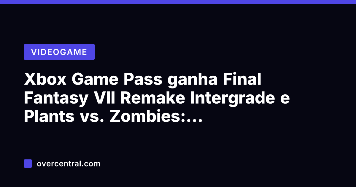 Xbox Game Pass ganha Final Fantasy VII Remake Intergrade e Plants vs.