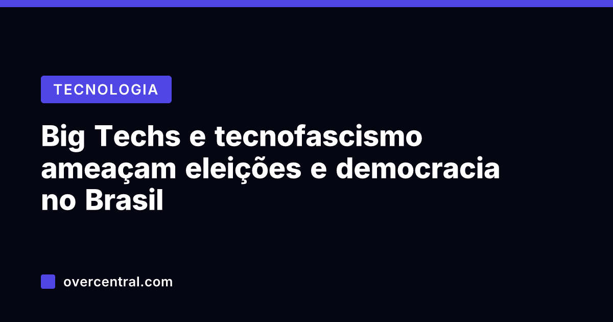 Big Techs e tecnofascismo ameaçam eleições e democracia no Brasil