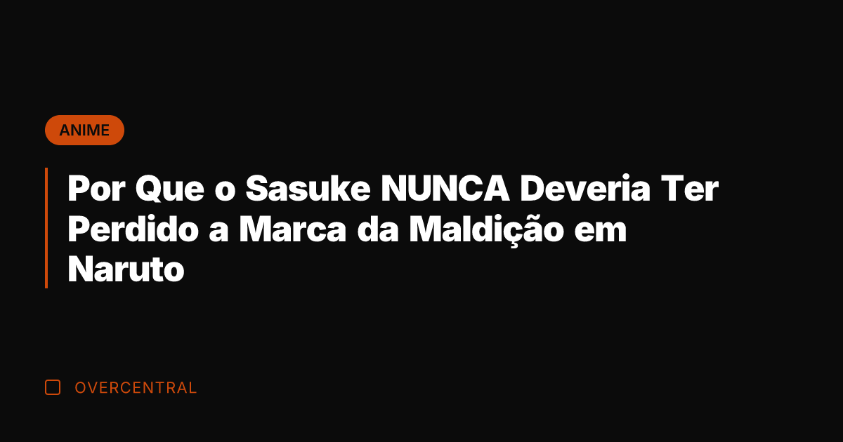 Por Que o Sasuke NUNCA Deveria Ter Perdido a Marca da Maldição