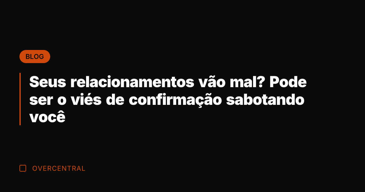 Seus relacionamentos vão mal? Pode ser o viés de confirmação sabotando você