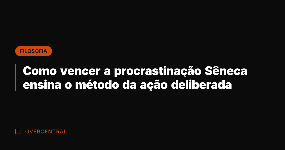 Como vencer a procrastinação Sêneca ensina o método da ação deliberada