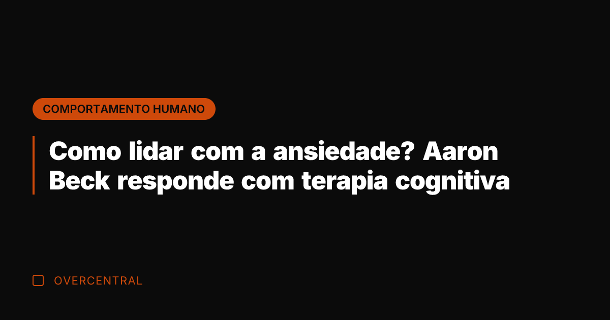 Como lidar com a ansiedade? Aaron Beck responde com terapia cognitiva