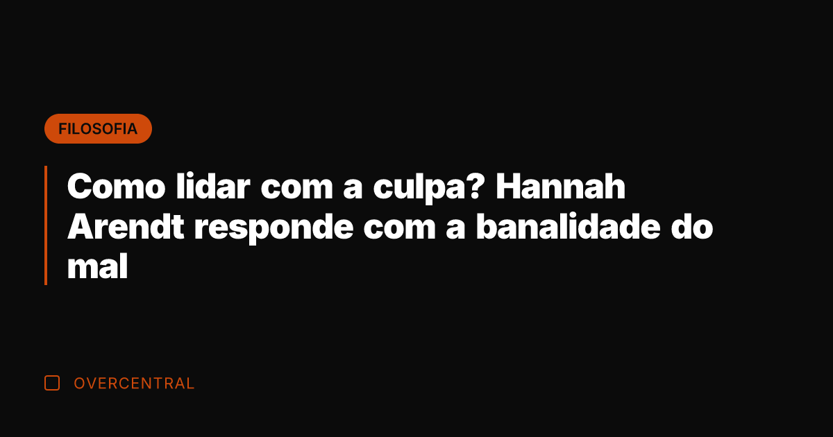 Como lidar com a culpa? Hannah Arendt responde com a banalidade do