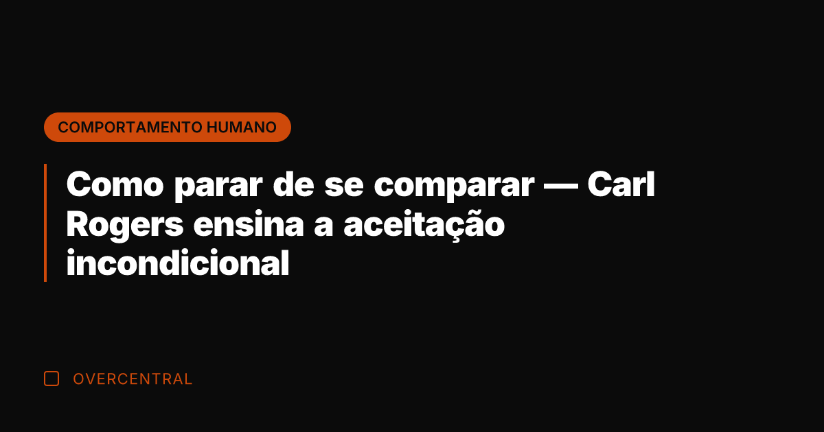 Como parar de se comparar — Carl Rogers ensina a aceitação incondicional