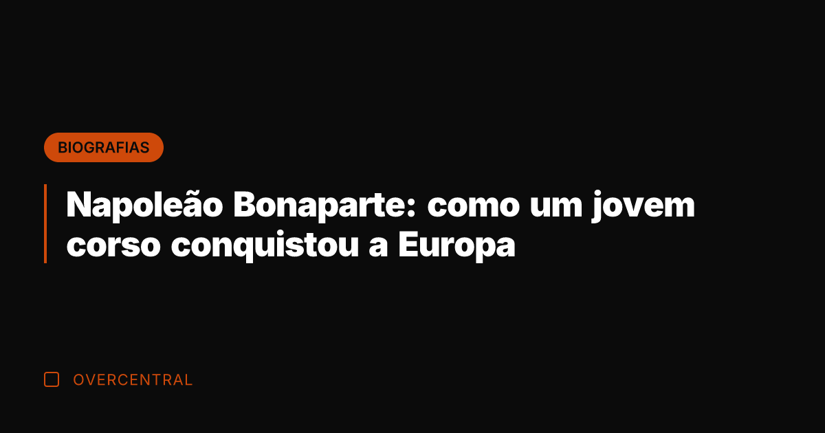 Napoleão Bonaparte: como um jovem corso conquistou a Europa