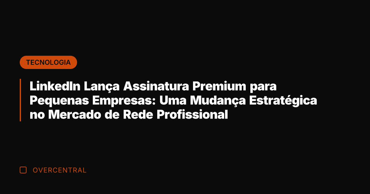 LinkedIn Lança Assinatura Premium para Pequenas Empresas: Uma Mudança Estratégica no Mercado