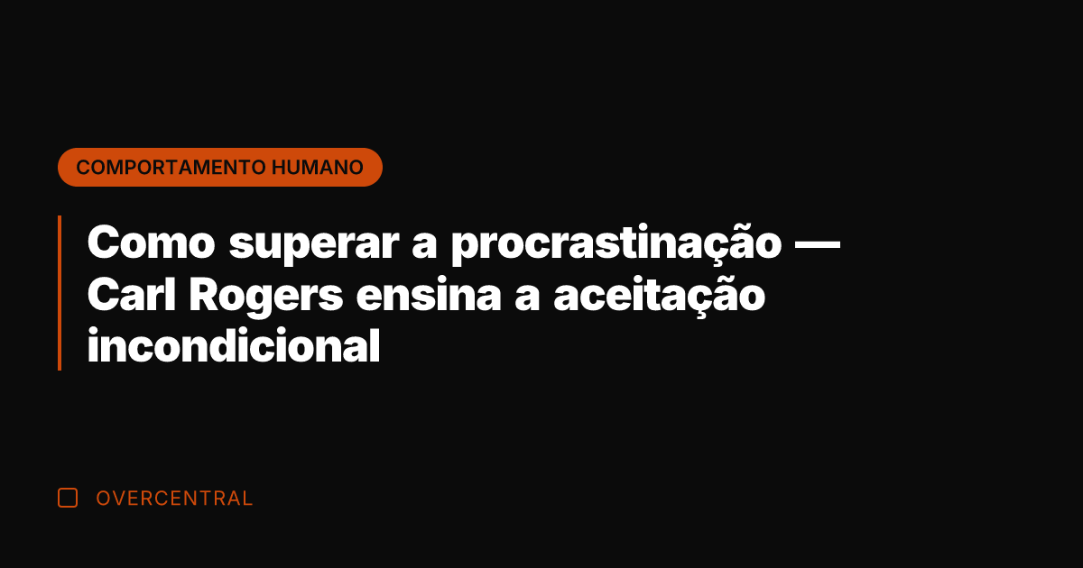 Como superar a procrastinação — Carl Rogers ensina a aceitação incondicional