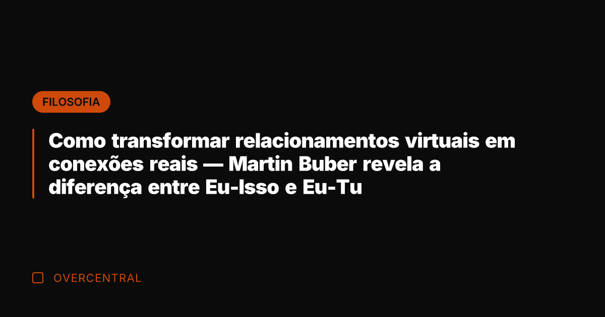 Como transformar relacionamentos virtuais em conexões reais — Martin Buber revela a