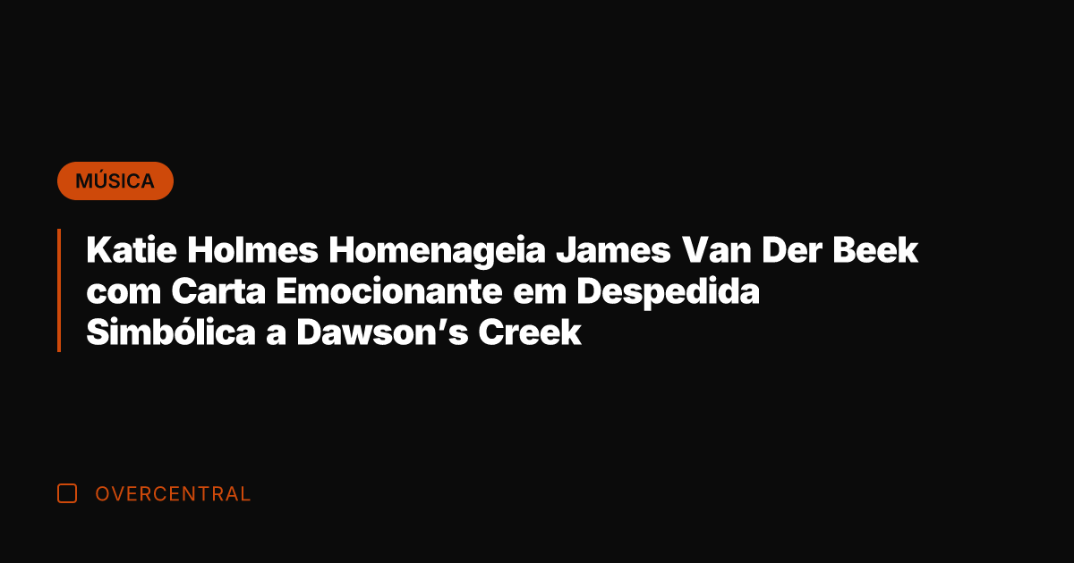 Katie Holmes Homenageia James Van Der Beek com Carta Emocionante em Despedida