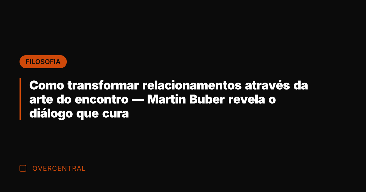 Como transformar relacionamentos através da arte do encontro — Martin Buber revela