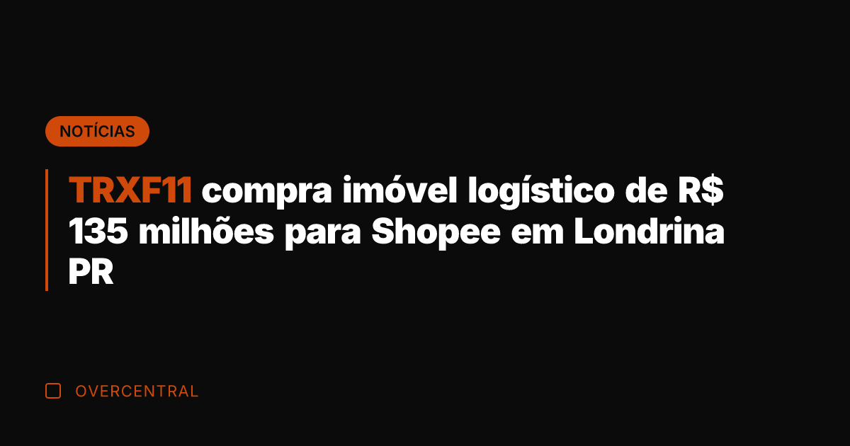 TRXF11 compra imóvel logístico de R$ 135 milhões para Shopee em Londrina