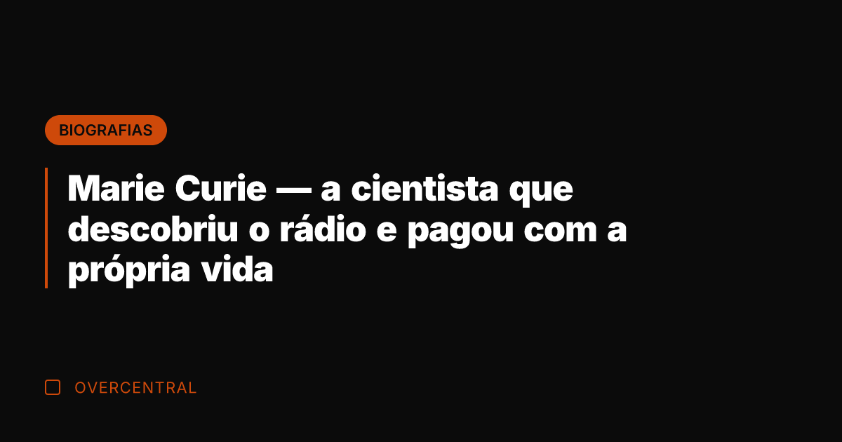 Marie Curie — a cientista que descobriu o rádio e pagou com