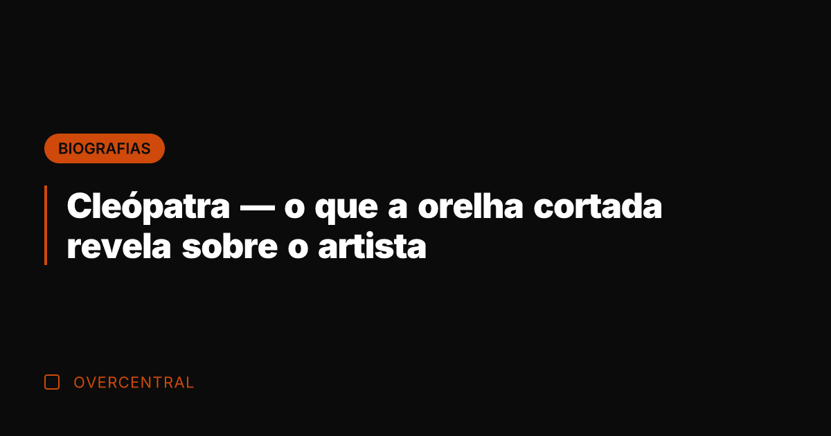 Cleópatra — o que a orelha cortada revela sobre o artista