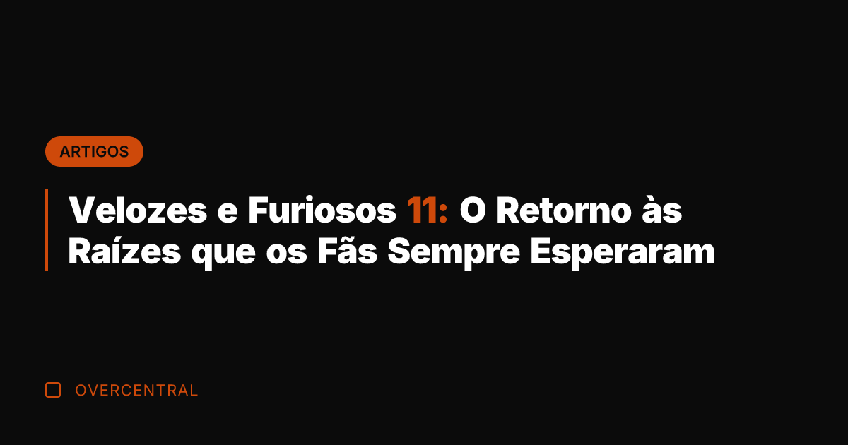 Velozes e Furiosos 11: O Retorno às Raízes que os Fãs Sempre