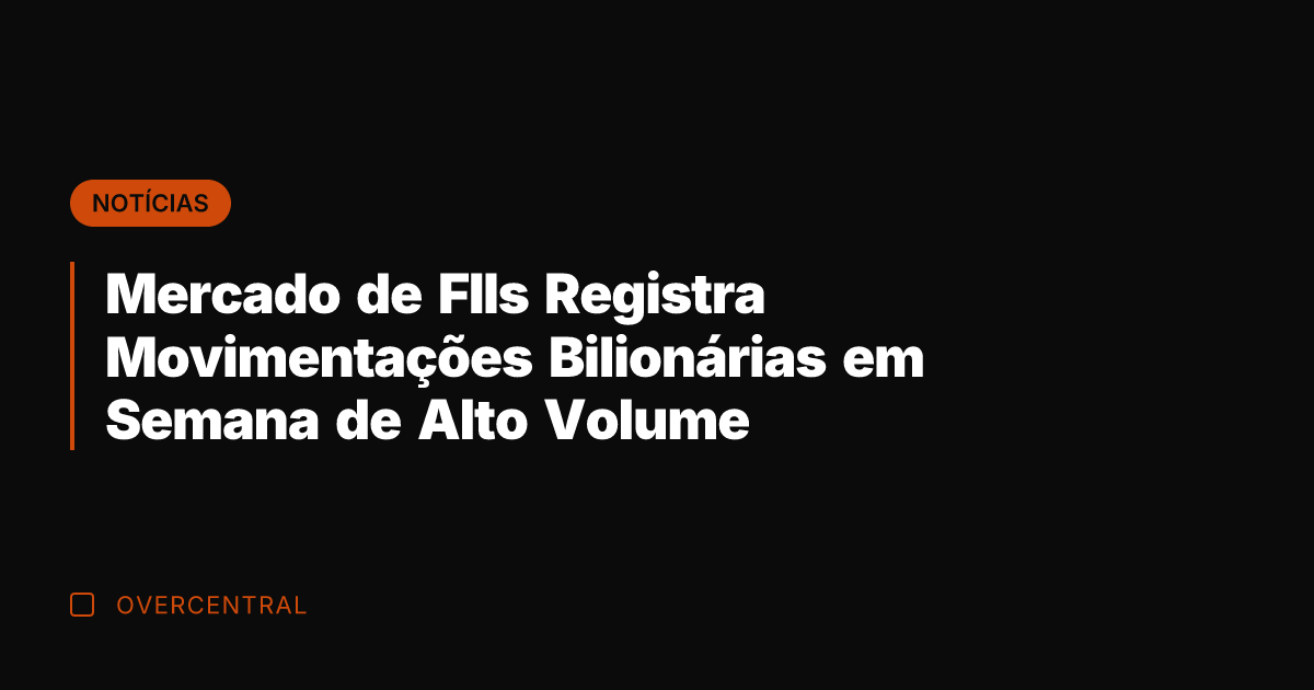 Mercado de FIIs Registra Movimentações Bilionárias em Semana de Alto Volume