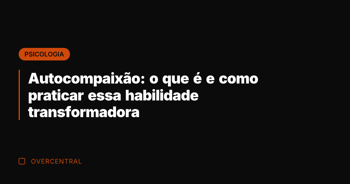 Autocompaixão: o que é e como praticar essa habilidade transformadora
