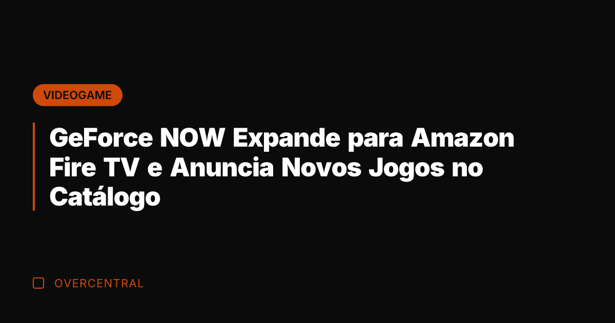 GeForce NOW Expande para Amazon Fire TV e Anuncia Novos Jogos no