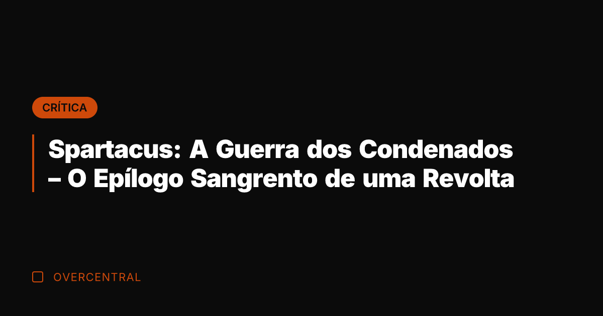 Spartacus: A Guerra dos Condenados – O Epílogo Sangrento de uma Revolta