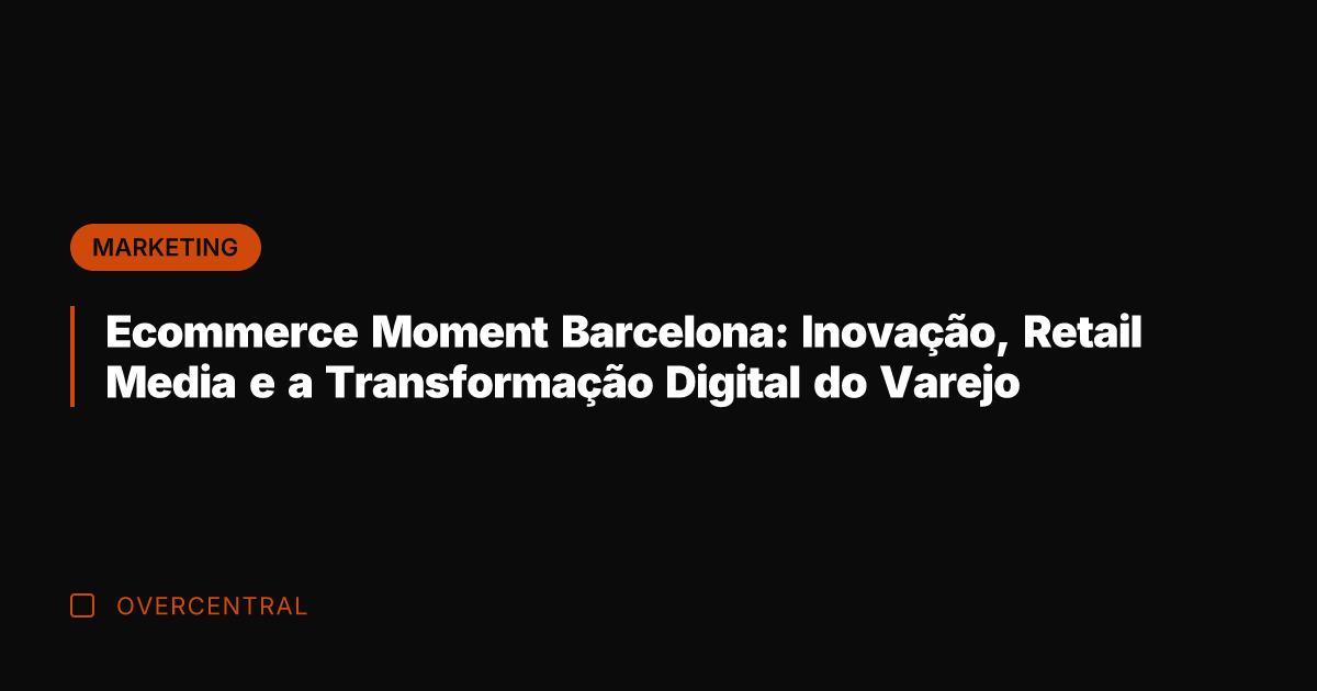 Ecommerce Moment Barcelona: Inovação, Retail Media e a Transformação Digital do Varejo