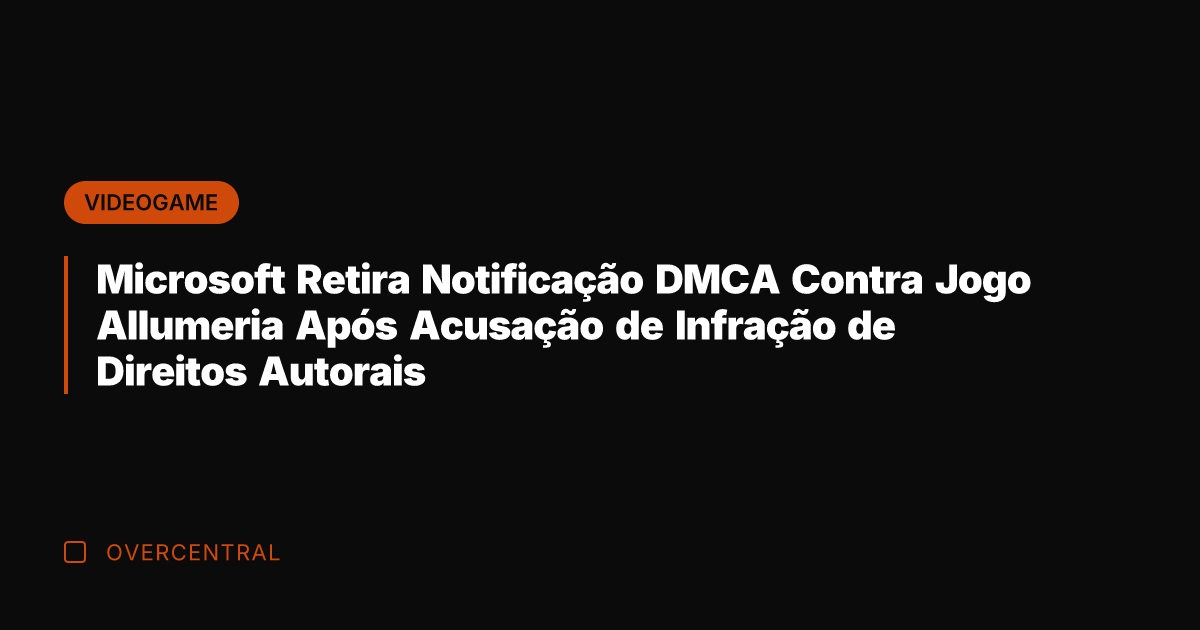 Microsoft Retira Notificação DMCA Contra Jogo Allumeria Após Acusação de Infração de Microsoft Retira Notificação DMCA Contra Jogo Allumeria Após Acusação de Infração de