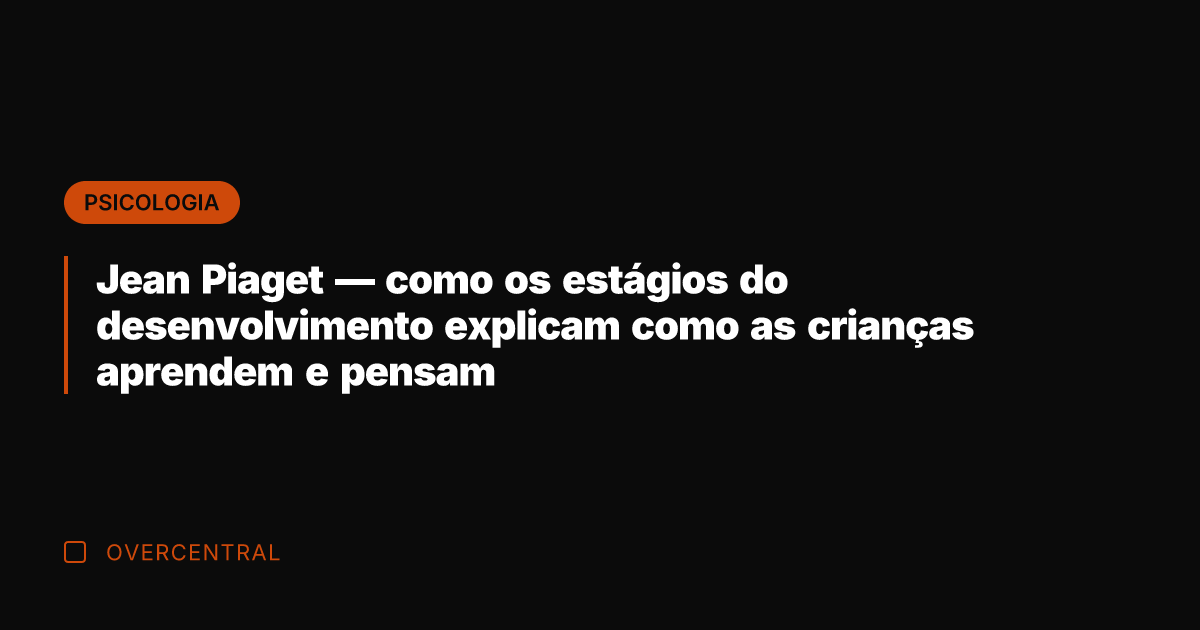 Jean Piaget — como os estágios do desenvolvimento explicam como as crianças