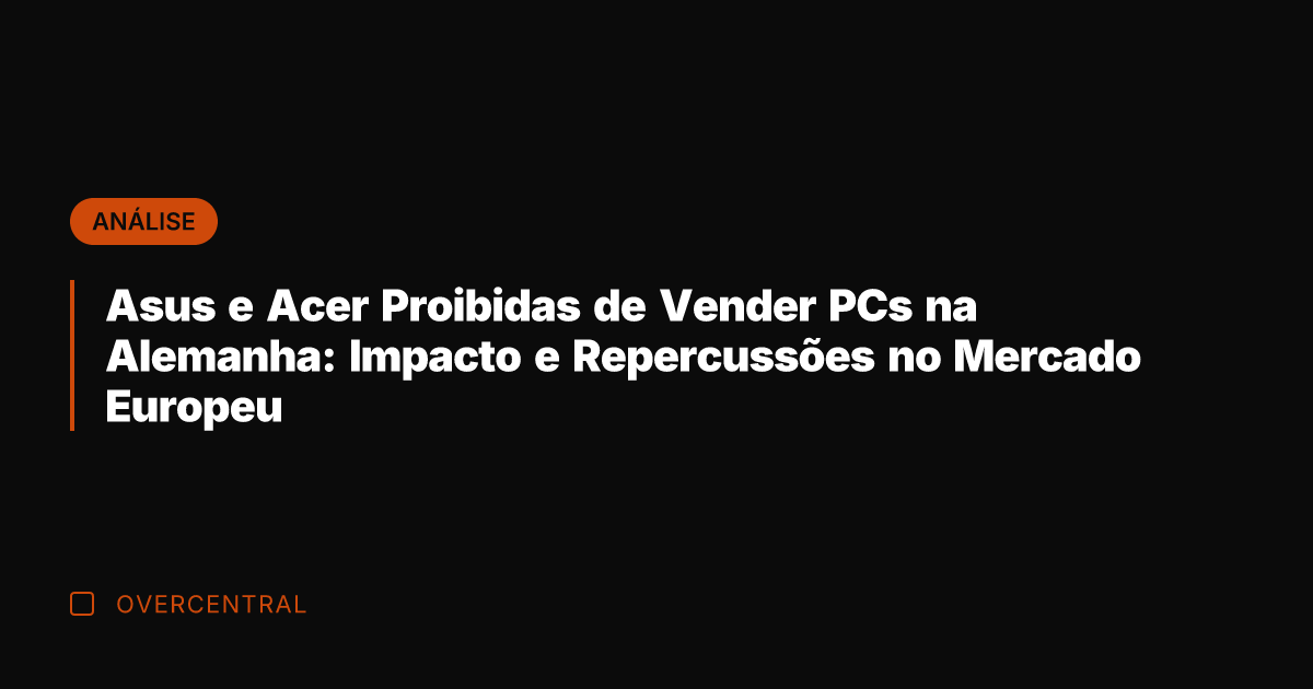 Asus e Acer Proibidas de Vender PCs na Alemanha: Impacto e Repercussões