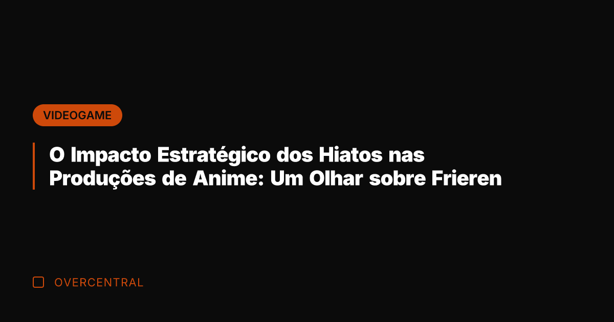 O Impacto Estratégico dos Hiatos nas Produções de Anime: Um Olhar sobre