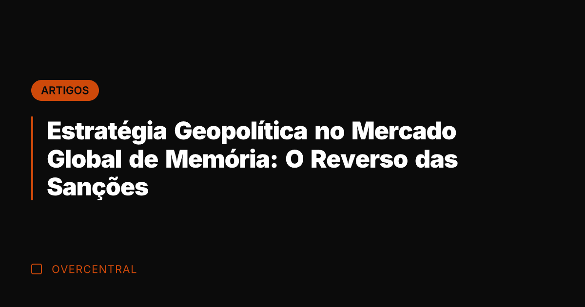 Estratégia Geopolítica no Mercado Global de Memória: O Reverso das Sanções
