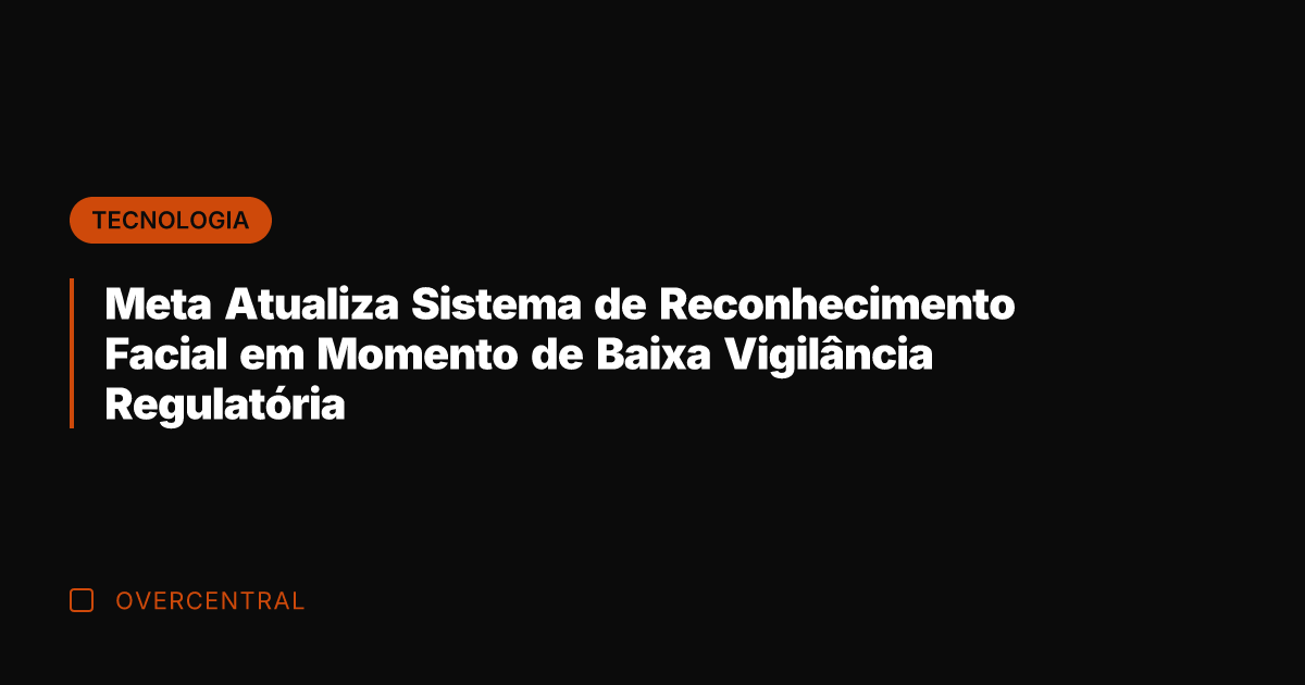 Meta Atualiza Sistema de Reconhecimento Facial em Momento de Baixa Vigilância Regulatória
