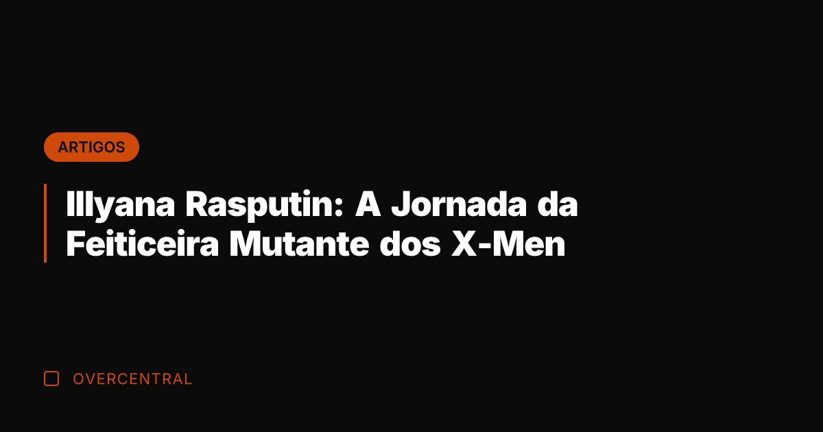 Illyana Rasputin: A Jornada da Feiticeira Mutante dos X-Men